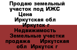 Продаю земельный участок под ИЖС › Цена ­ 450 000 - Иркутская обл., Иркутск г. Недвижимость » Земельные участки продажа   . Иркутская обл.,Иркутск г.